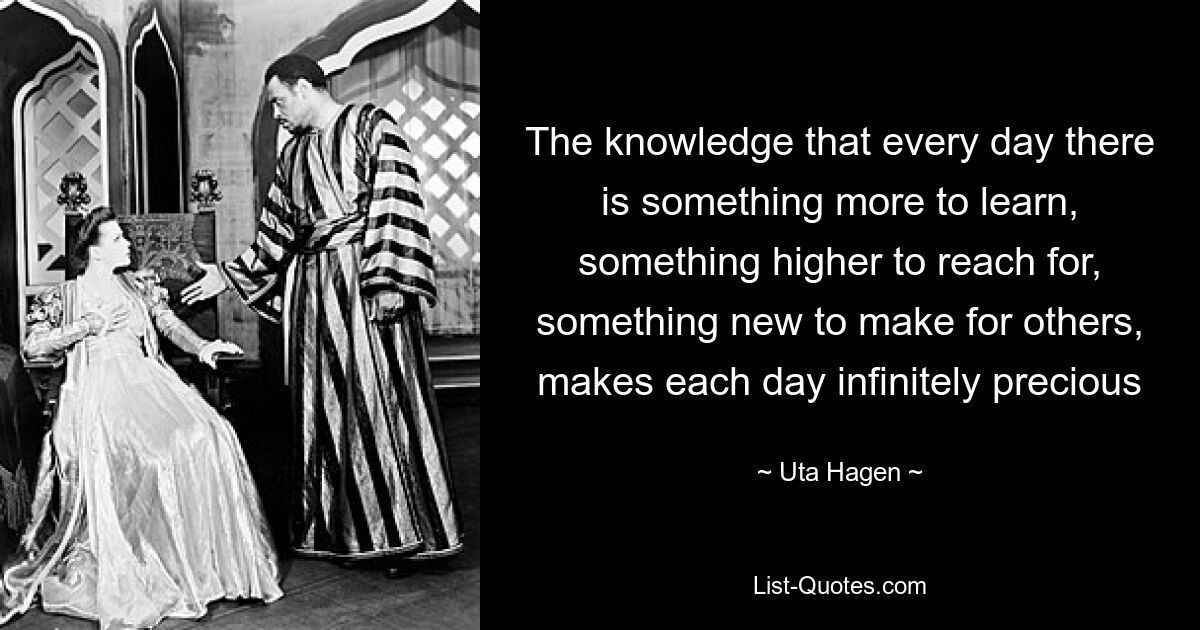 Das Wissen, dass es jeden Tag etwas mehr zu lernen, etwas Höheres zu erreichen und etwas Neues für andere zu schaffen gibt, macht jeden Tag unendlich wertvoll – © Uta Hagen