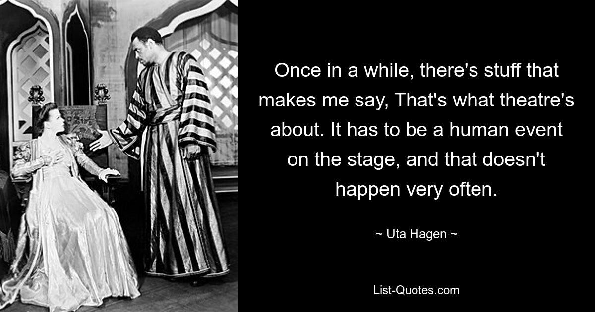 Время от времени что-то заставляет меня сказать: «В этом и есть суть театра». Это должно быть человеческое событие на сцене, а это случается не так уж и часто. — © Ута Хаген