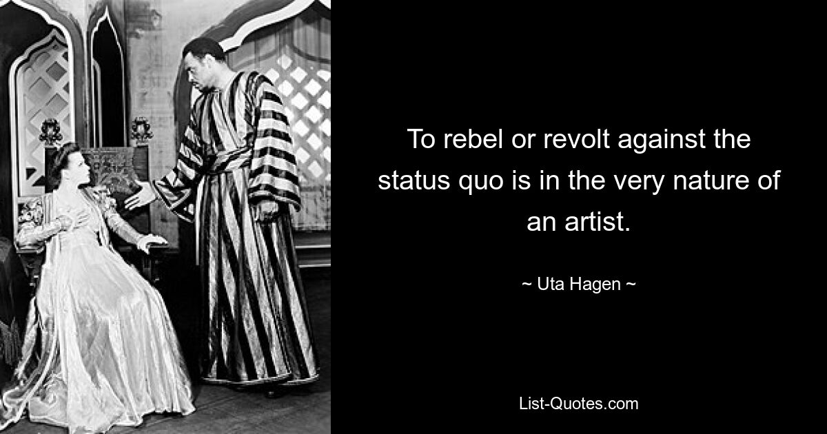 Gegen den Status quo zu rebellieren oder aufzubegehren, liegt in der Natur eines Künstlers. — © Uta Hagen