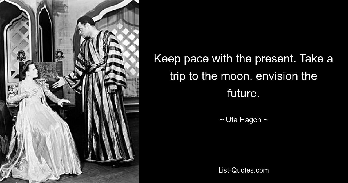 Keep pace with the present. Take a trip to the moon. envision the future. — © Uta Hagen