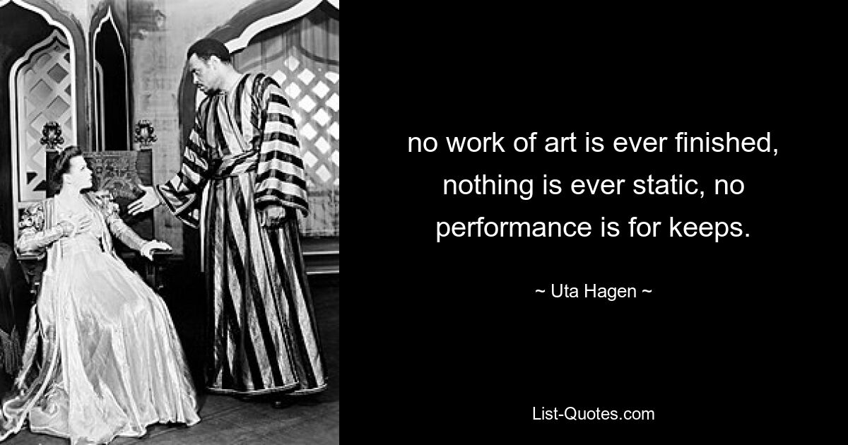 no work of art is ever finished, nothing is ever static, no performance is for keeps. — © Uta Hagen