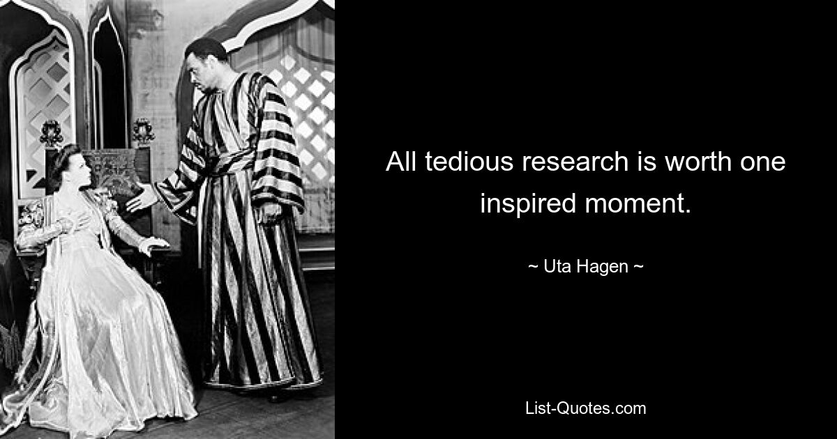 All tedious research is worth one inspired moment. — © Uta Hagen