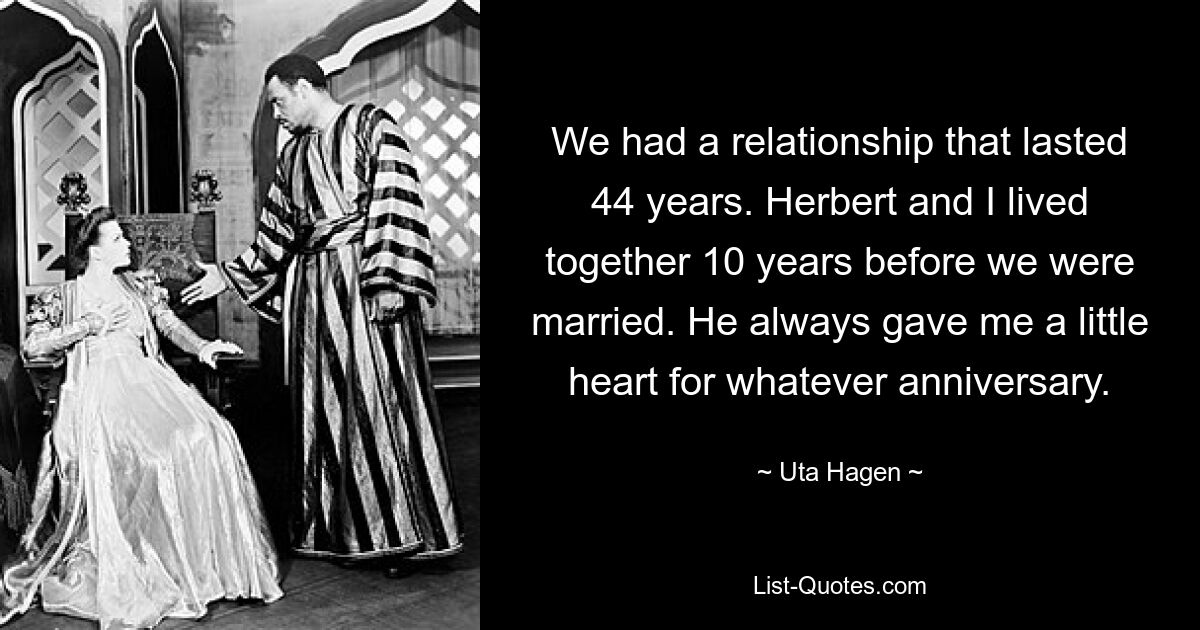 We had a relationship that lasted 44 years. Herbert and I lived together 10 years before we were married. He always gave me a little heart for whatever anniversary. — © Uta Hagen