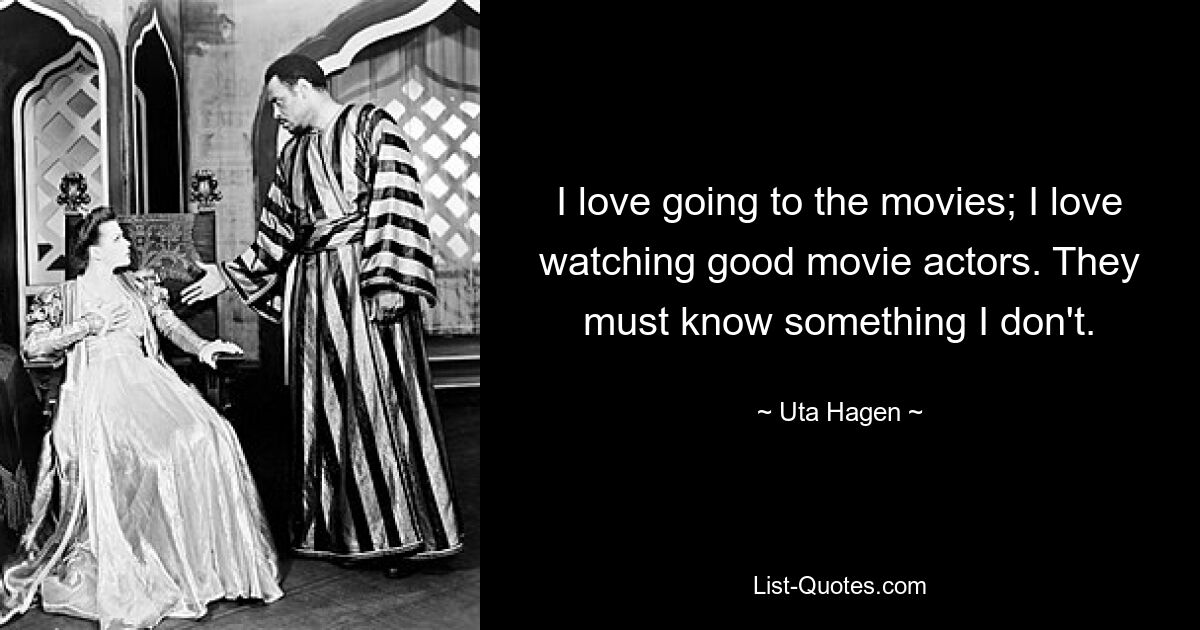 I love going to the movies; I love watching good movie actors. They must know something I don't. — © Uta Hagen