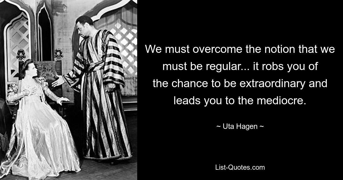 We must overcome the notion that we must be regular... it robs you of the chance to be extraordinary and leads you to the mediocre. — © Uta Hagen