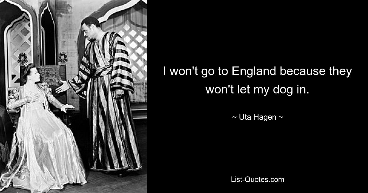 I won't go to England because they won't let my dog in. — © Uta Hagen