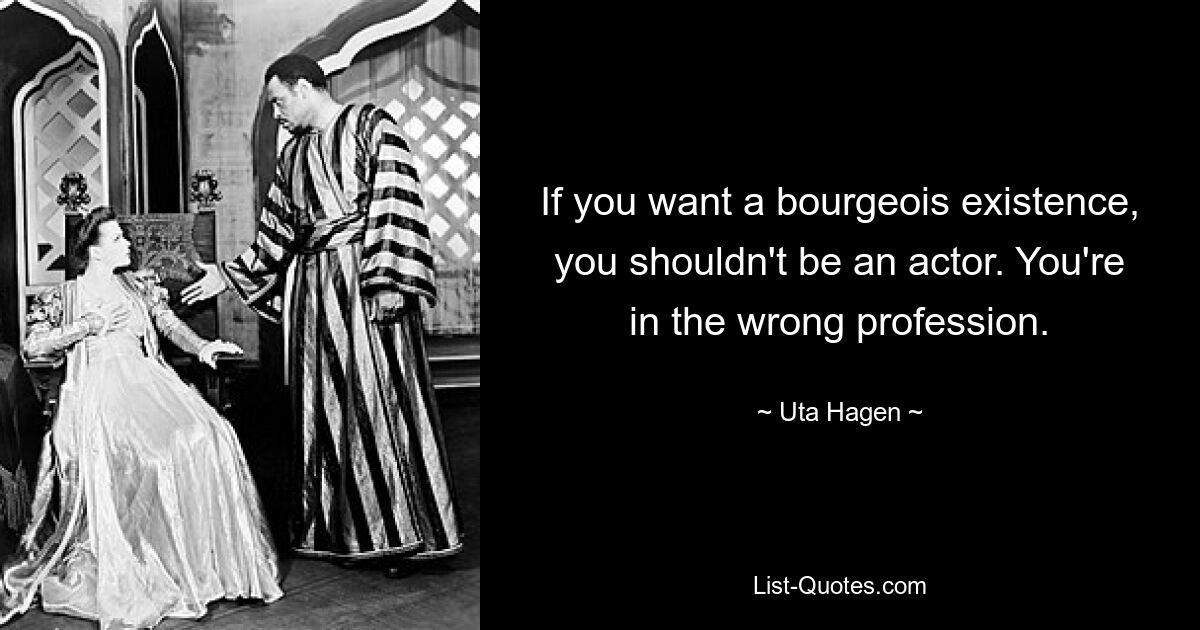 If you want a bourgeois existence, you shouldn't be an actor. You're in the wrong profession. — © Uta Hagen