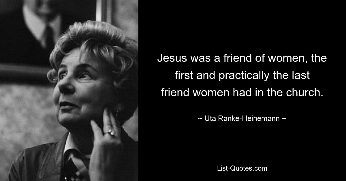 Jesus was a friend of women, the first and practically the last friend women had in the church. — © Uta Ranke-Heinemann