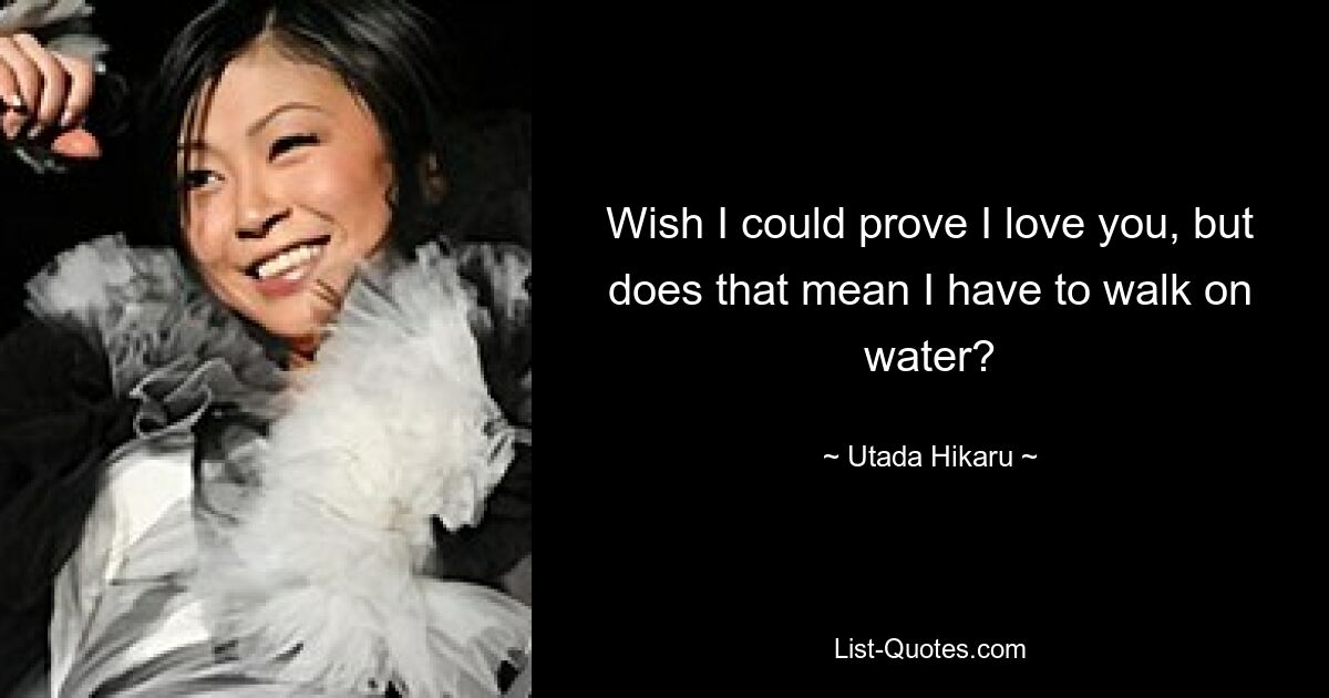 Wish I could prove I love you, but does that mean I have to walk on water? — © Utada Hikaru