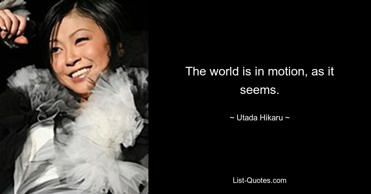 The world is in motion, as it seems. — © Utada Hikaru