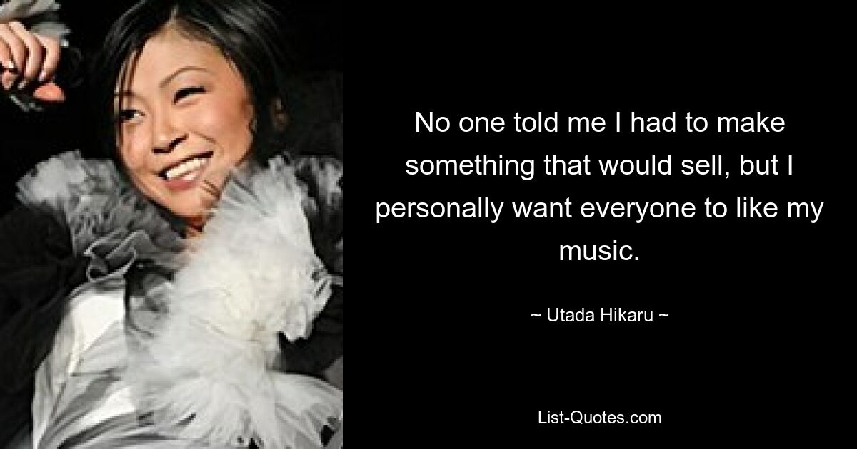 No one told me I had to make something that would sell, but I personally want everyone to like my music. — © Utada Hikaru