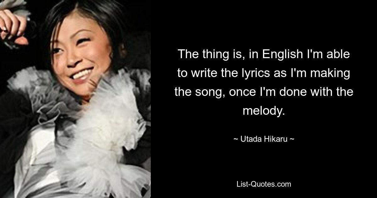 The thing is, in English I'm able to write the lyrics as I'm making the song, once I'm done with the melody. — © Utada Hikaru