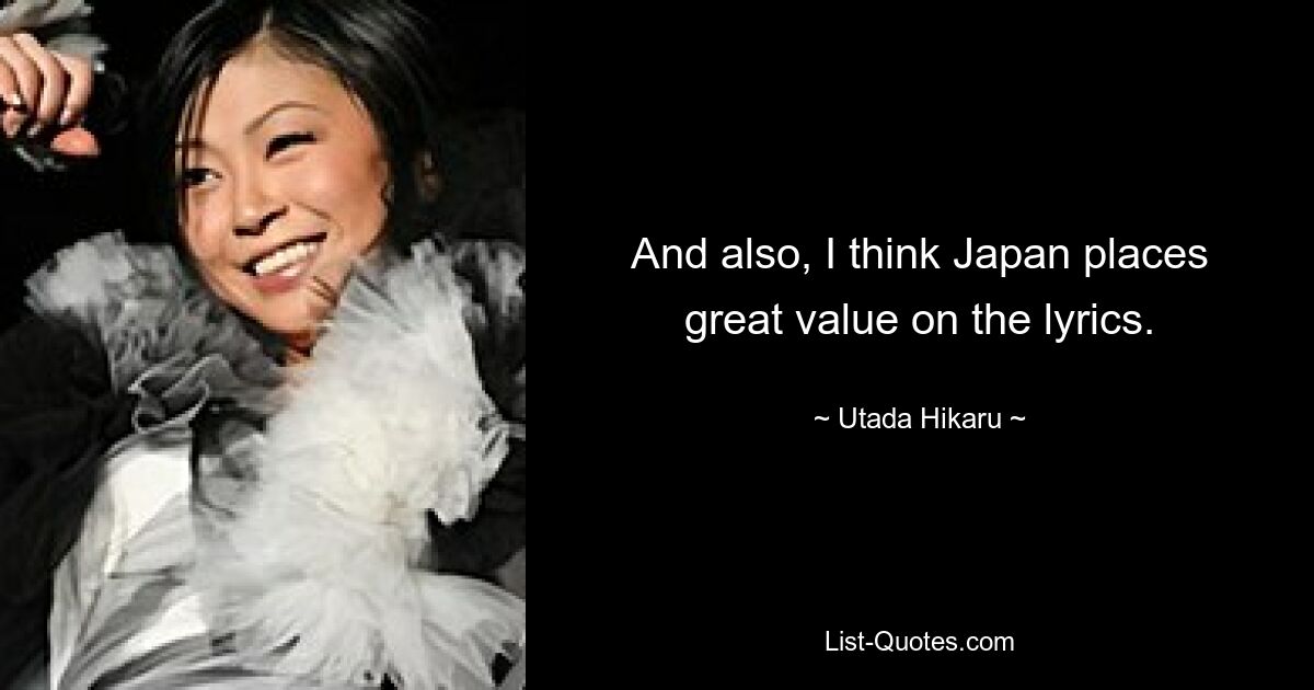 And also, I think Japan places great value on the lyrics. — © Utada Hikaru