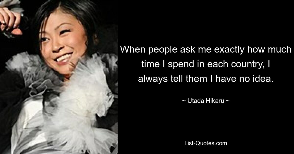 When people ask me exactly how much time I spend in each country, I always tell them I have no idea. — © Utada Hikaru