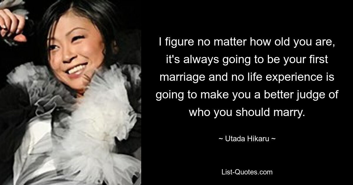 I figure no matter how old you are, it's always going to be your first marriage and no life experience is going to make you a better judge of who you should marry. — © Utada Hikaru