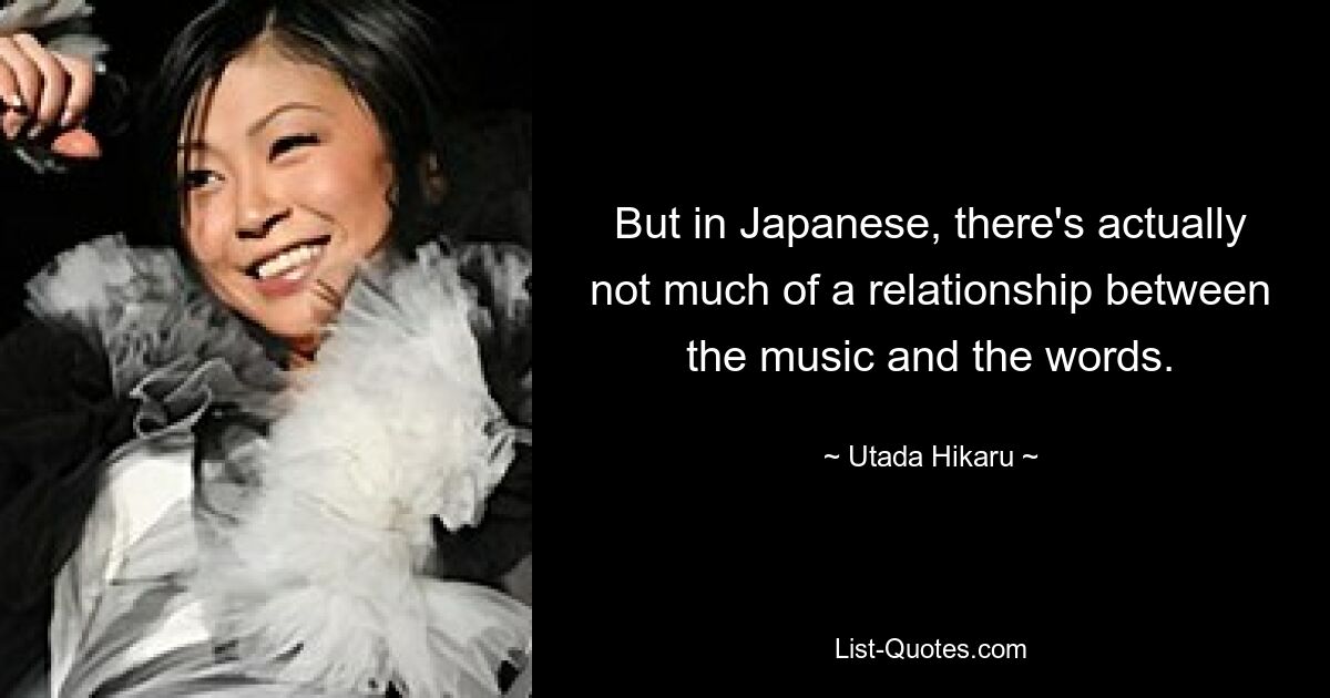 But in Japanese, there's actually not much of a relationship between the music and the words. — © Utada Hikaru