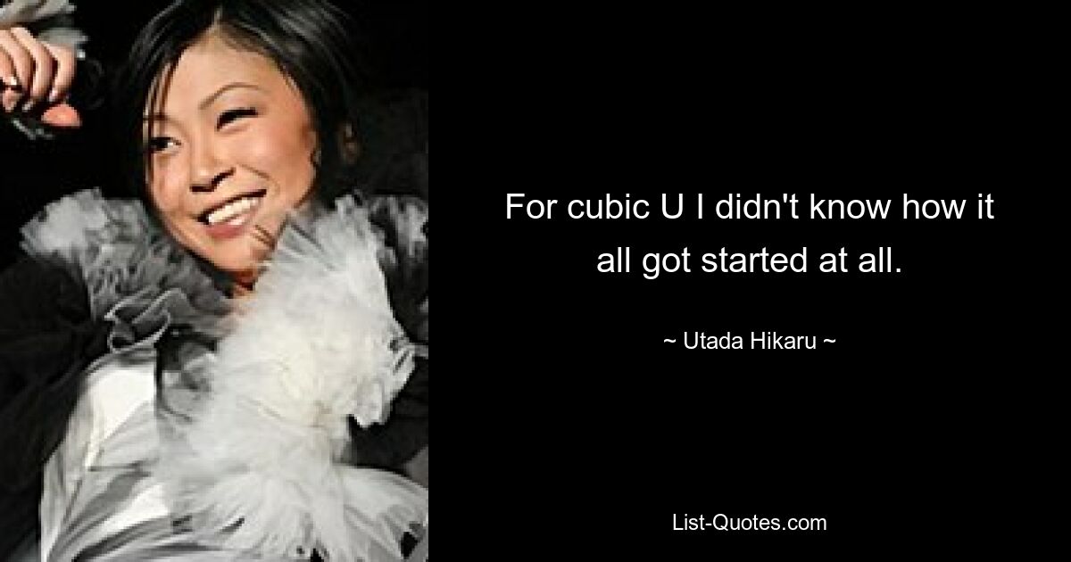 For cubic U I didn't know how it all got started at all. — © Utada Hikaru