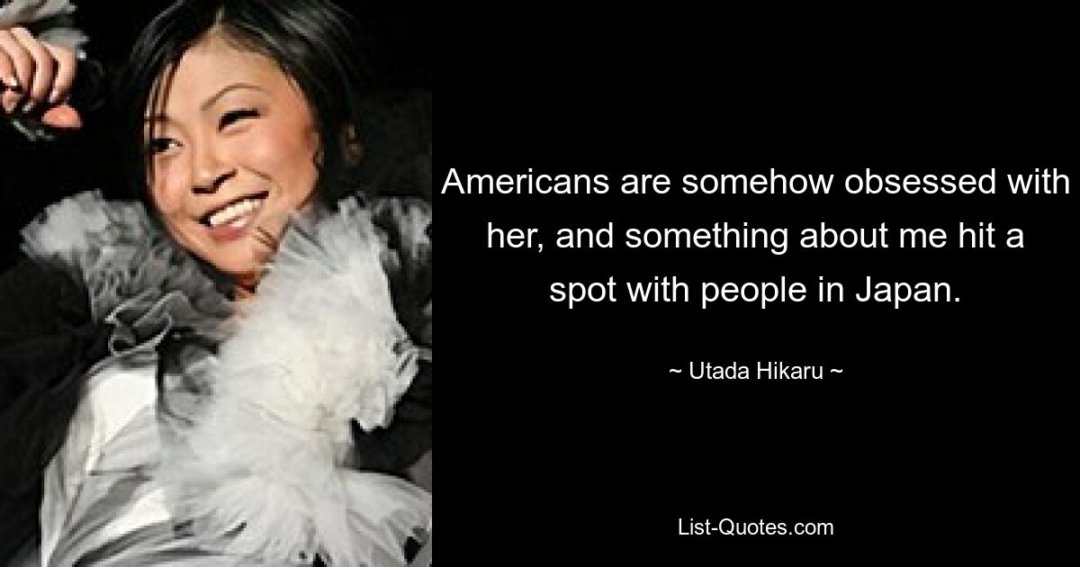 Americans are somehow obsessed with her, and something about me hit a spot with people in Japan. — © Utada Hikaru