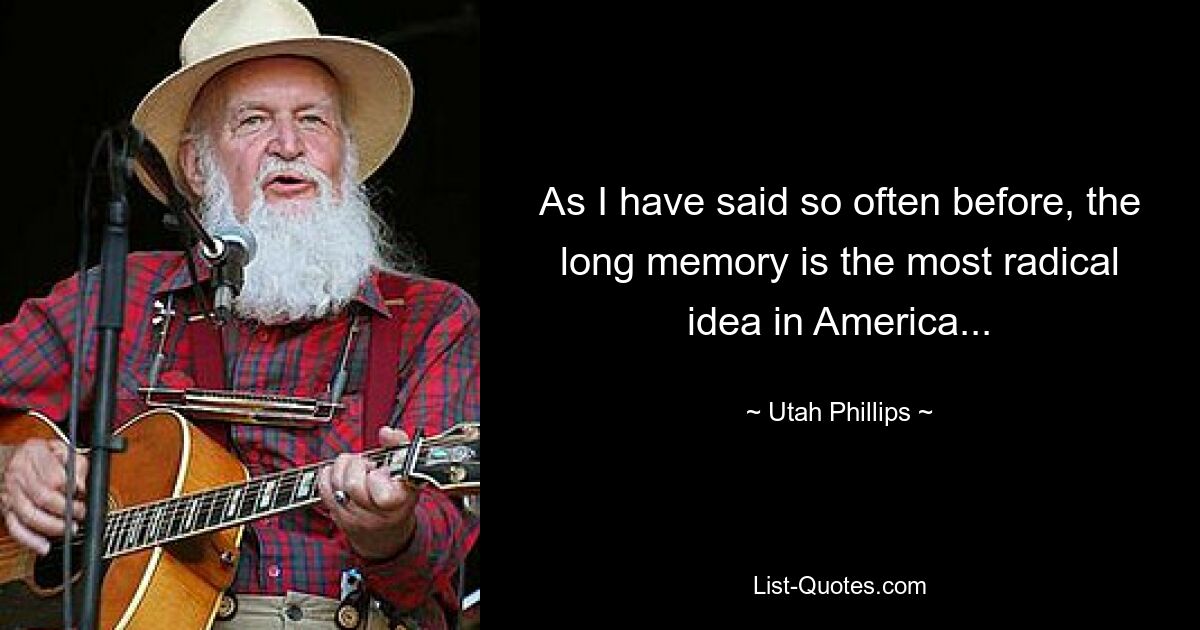 As I have said so often before, the long memory is the most radical idea in America... — © Utah Phillips