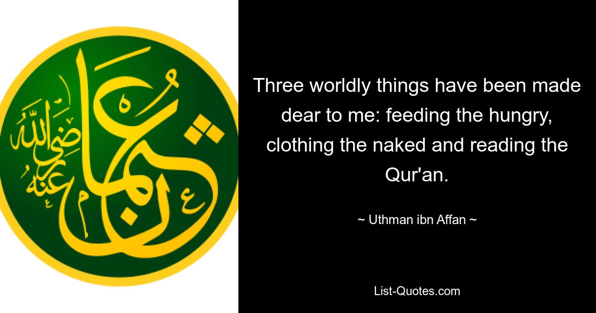 Three worldly things have been made dear to me: feeding the hungry, clothing the naked and reading the Qur'an. — © Uthman ibn Affan