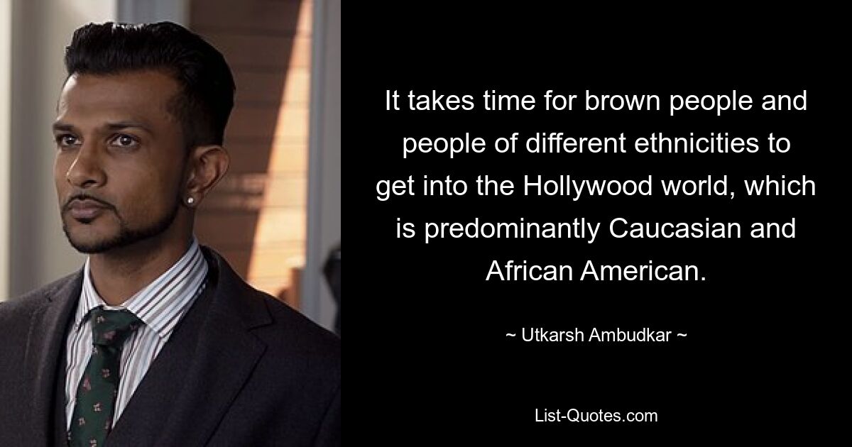 It takes time for brown people and people of different ethnicities to get into the Hollywood world, which is predominantly Caucasian and African American. — © Utkarsh Ambudkar