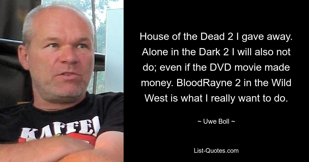 House of the Dead 2 I gave away. Alone in the Dark 2 I will also not do; even if the DVD movie made money. BloodRayne 2 in the Wild West is what I really want to do. — © Uwe Boll