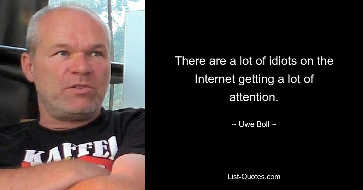 There are a lot of idiots on the Internet getting a lot of attention. — © Uwe Boll