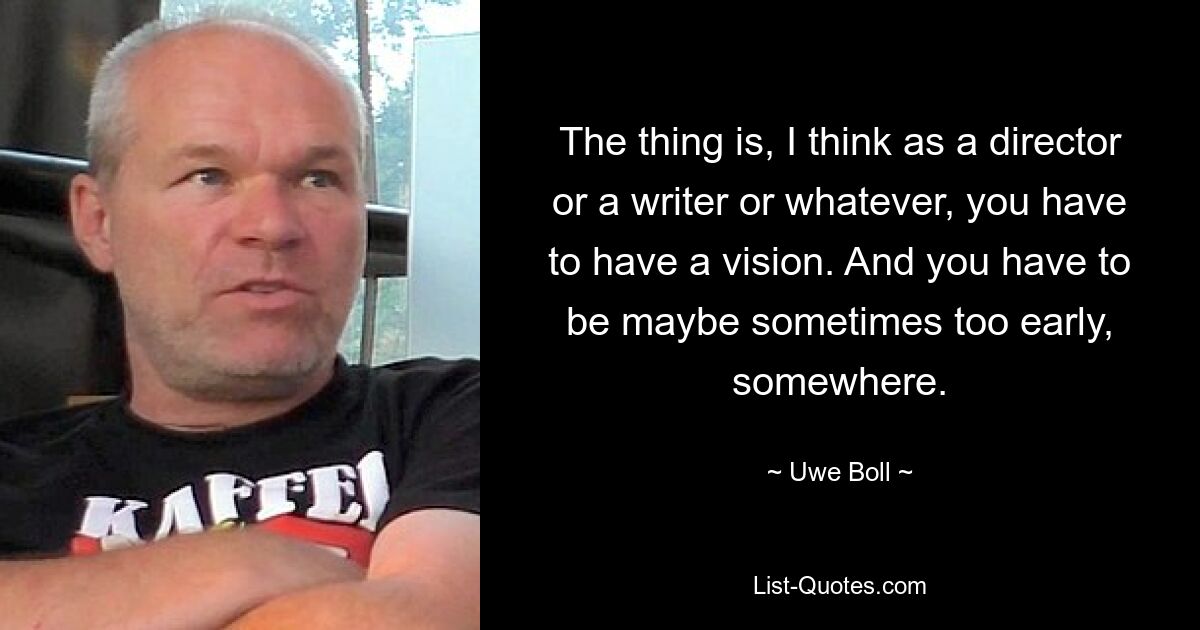 The thing is, I think as a director or a writer or whatever, you have to have a vision. And you have to be maybe sometimes too early, somewhere. — © Uwe Boll