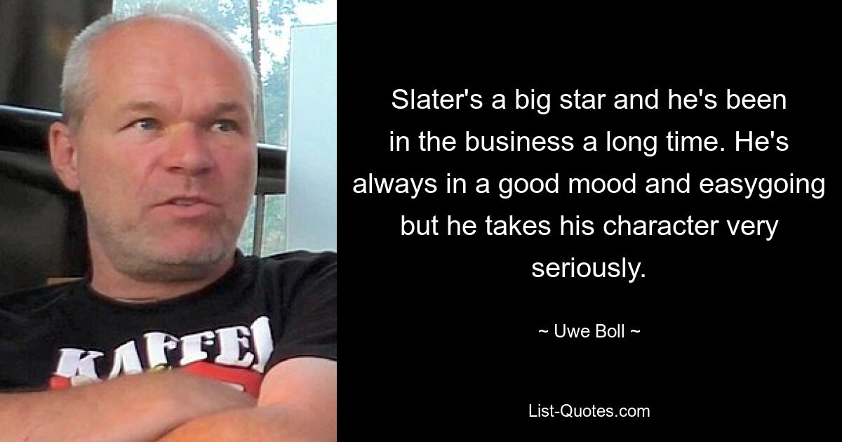 Slater's a big star and he's been in the business a long time. He's always in a good mood and easygoing but he takes his character very seriously. — © Uwe Boll