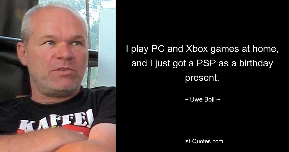 I play PC and Xbox games at home, and I just got a PSP as a birthday present. — © Uwe Boll