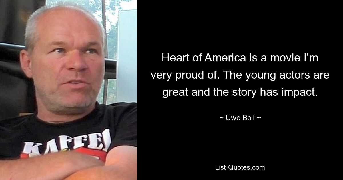 Heart of America is a movie I'm very proud of. The young actors are great and the story has impact. — © Uwe Boll