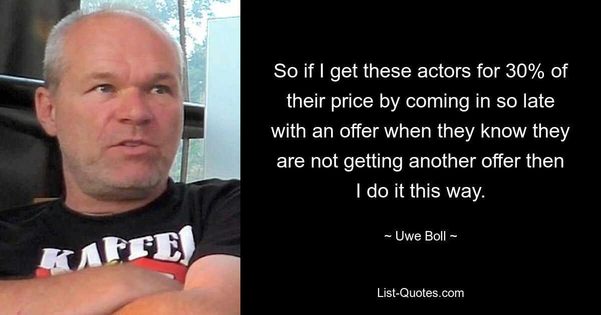 So if I get these actors for 30% of their price by coming in so late with an offer when they know they are not getting another offer then I do it this way. — © Uwe Boll