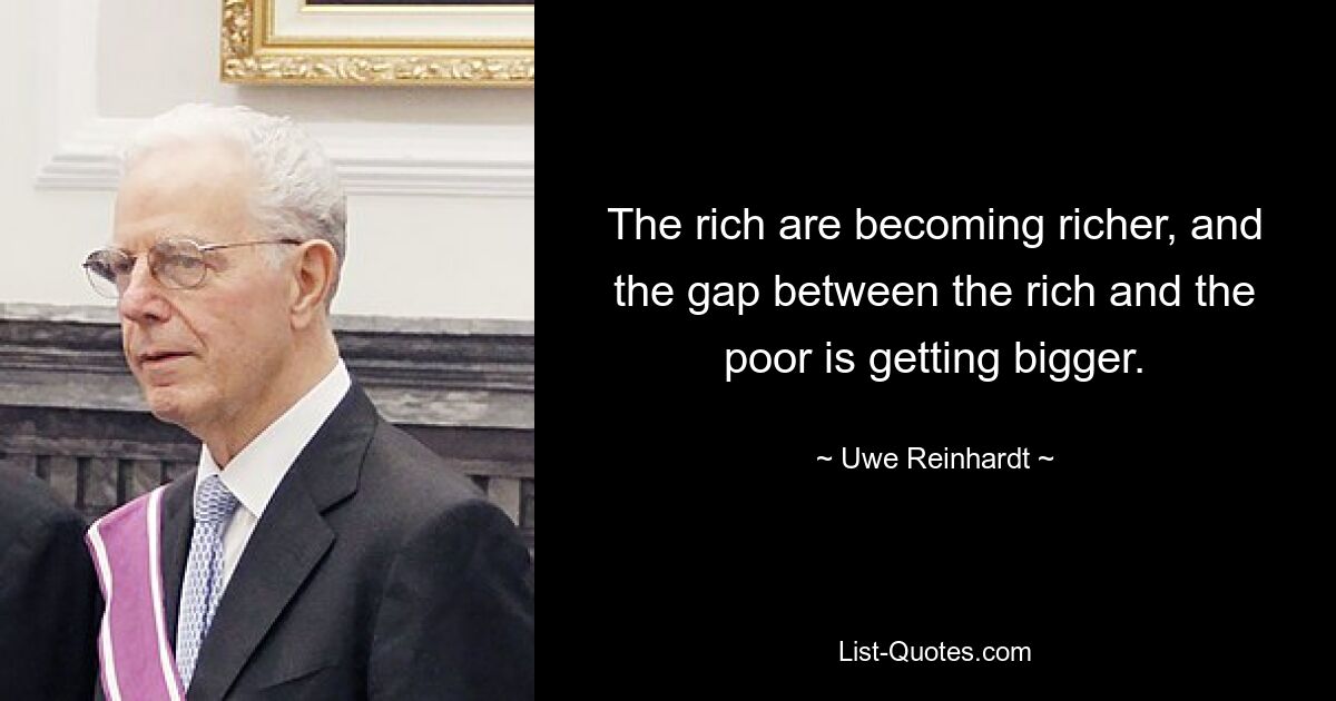 The rich are becoming richer, and the gap between the rich and the poor is getting bigger. — © Uwe Reinhardt