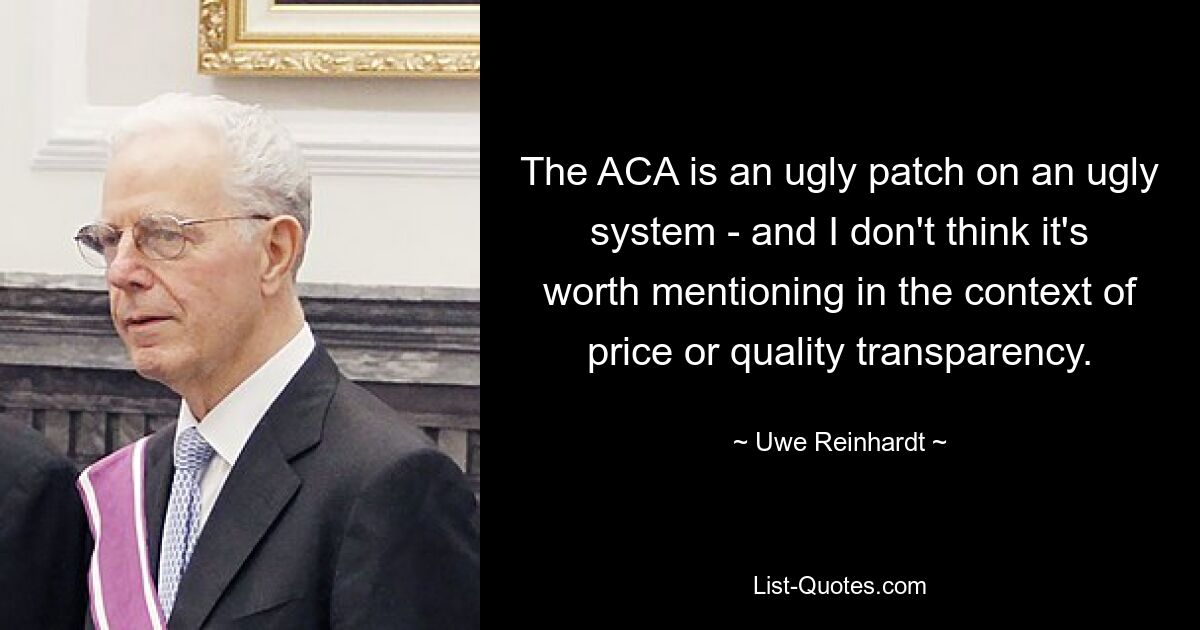 The ACA is an ugly patch on an ugly system - and I don't think it's worth mentioning in the context of price or quality transparency. — © Uwe Reinhardt