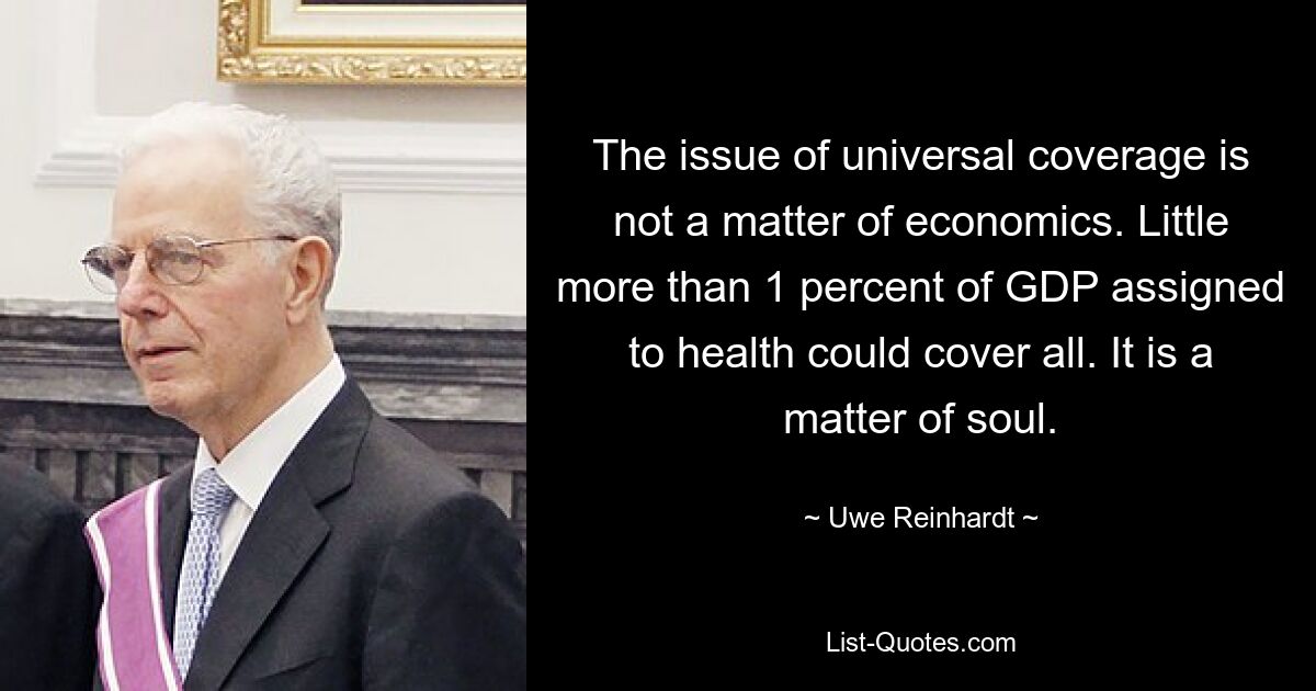 The issue of universal coverage is not a matter of economics. Little more than 1 percent of GDP assigned to health could cover all. It is a matter of soul. — © Uwe Reinhardt