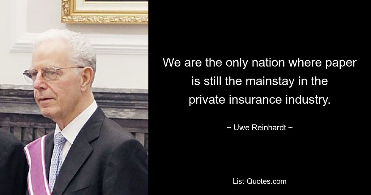 We are the only nation where paper is still the mainstay in the private insurance industry. — © Uwe Reinhardt