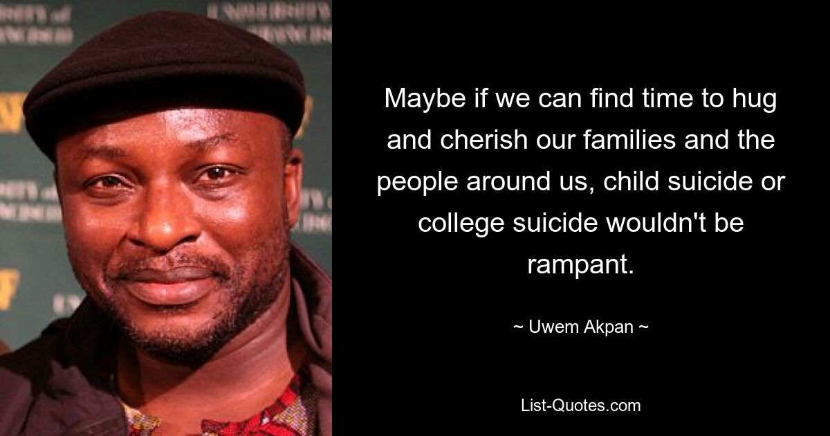 Maybe if we can find time to hug and cherish our families and the people around us, child suicide or college suicide wouldn't be rampant. — © Uwem Akpan