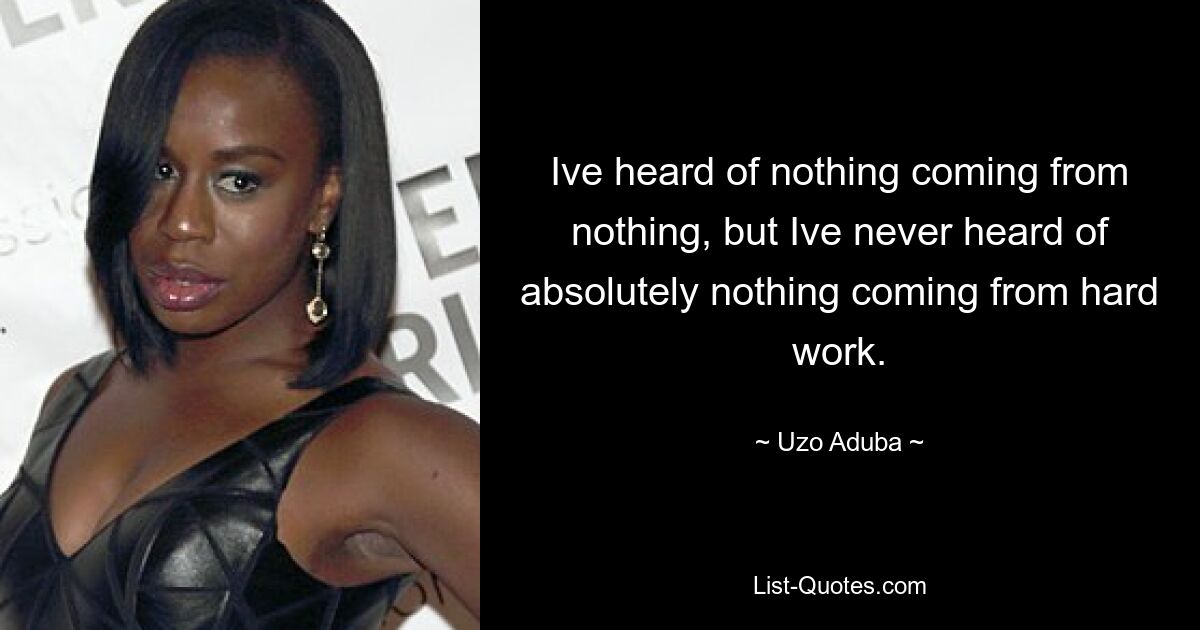 Ive heard of nothing coming from nothing, but Ive never heard of absolutely nothing coming from hard work. — © Uzo Aduba