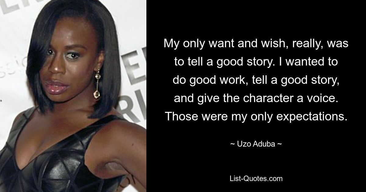 My only want and wish, really, was to tell a good story. I wanted to do good work, tell a good story, and give the character a voice. Those were my only expectations. — © Uzo Aduba