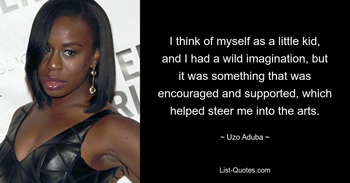 I think of myself as a little kid, and I had a wild imagination, but it was something that was encouraged and supported, which helped steer me into the arts. — © Uzo Aduba