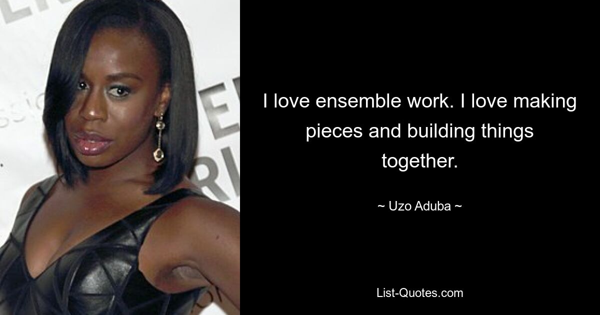 I love ensemble work. I love making pieces and building things together. — © Uzo Aduba