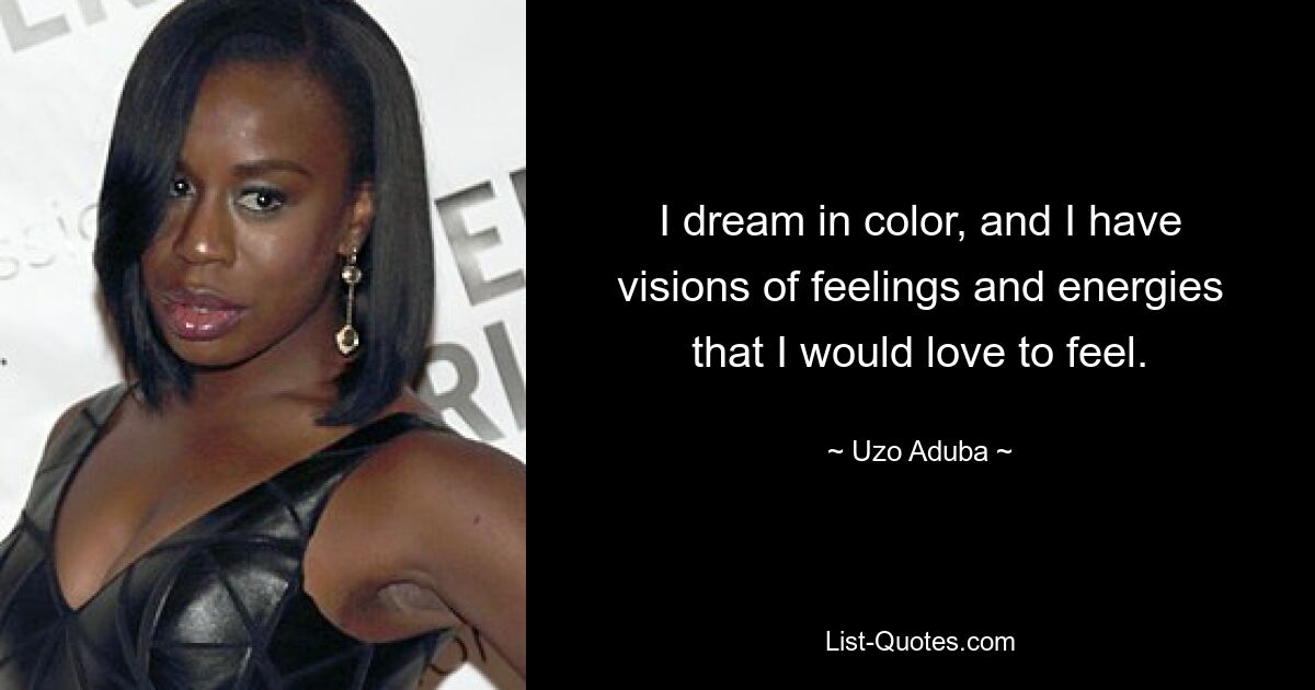 I dream in color, and I have visions of feelings and energies that I would love to feel. — © Uzo Aduba