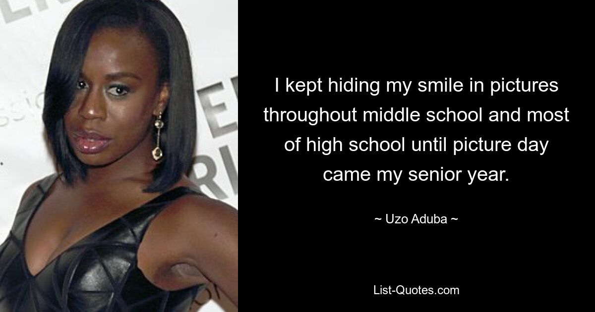 I kept hiding my smile in pictures throughout middle school and most of high school until picture day came my senior year. — © Uzo Aduba