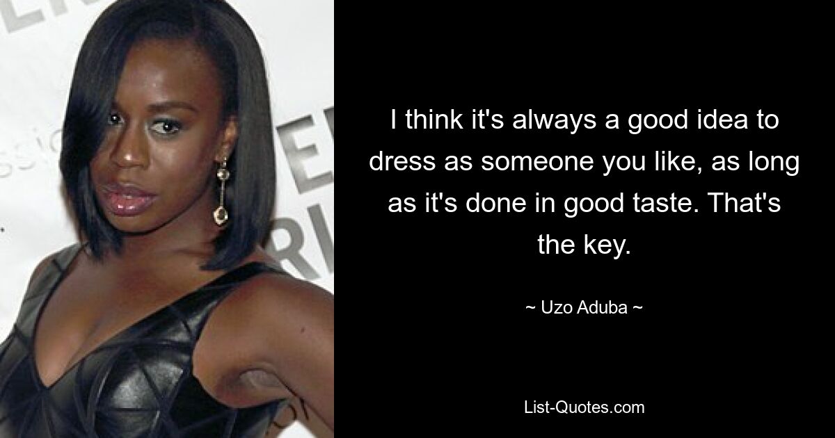 I think it's always a good idea to dress as someone you like, as long as it's done in good taste. That's the key. — © Uzo Aduba