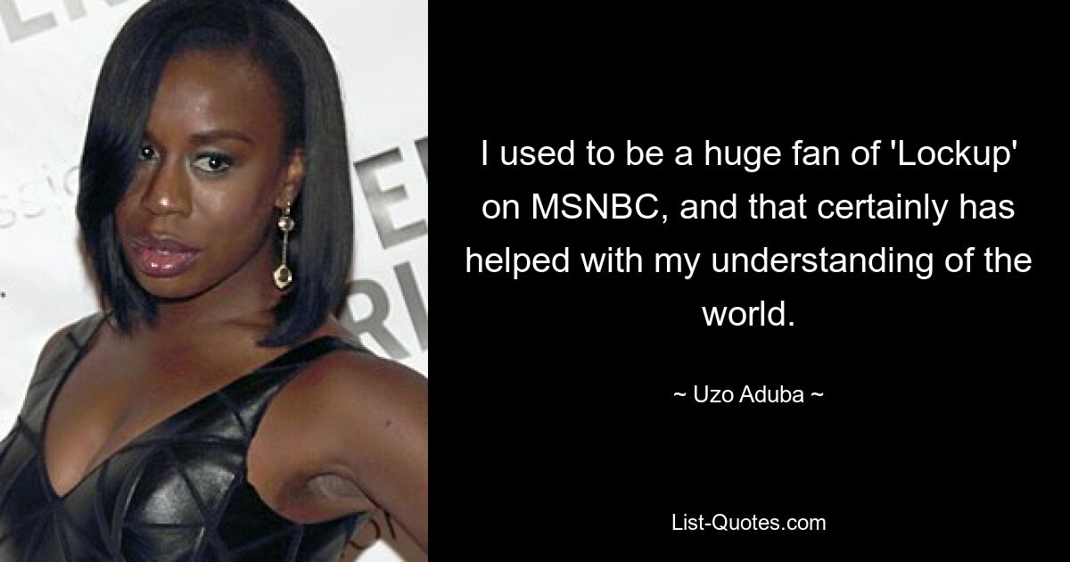 I used to be a huge fan of 'Lockup' on MSNBC, and that certainly has helped with my understanding of the world. — © Uzo Aduba