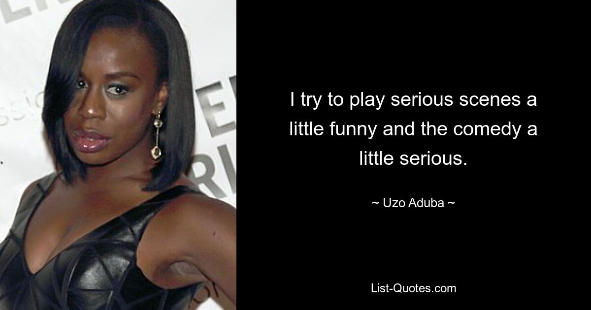 I try to play serious scenes a little funny and the comedy a little serious. — © Uzo Aduba