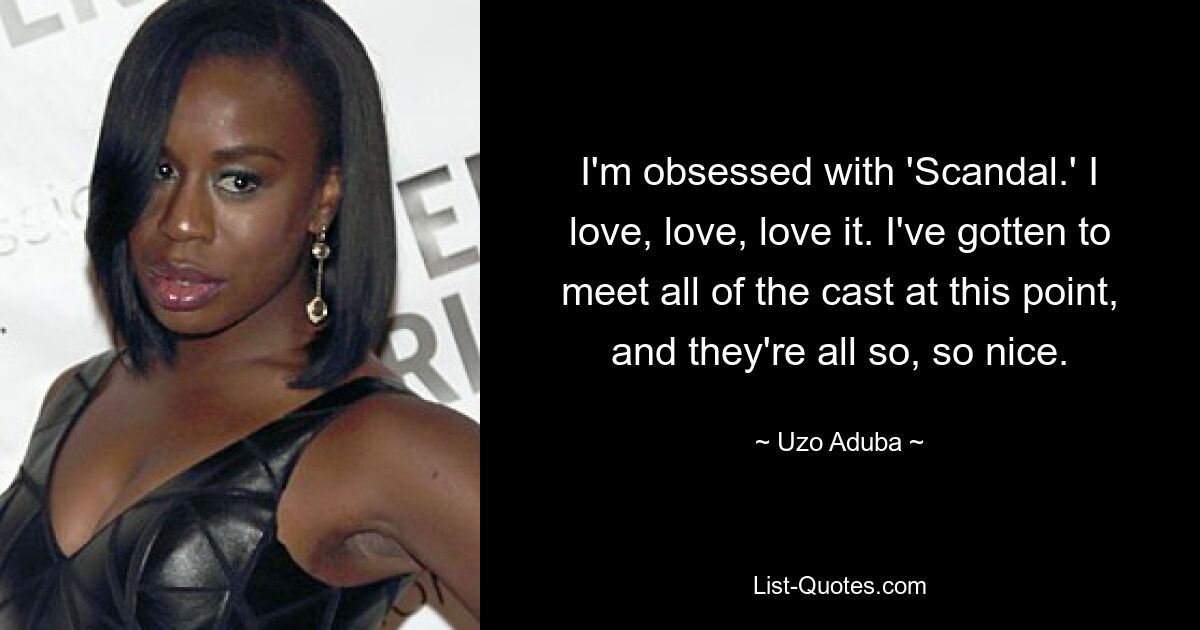 I'm obsessed with 'Scandal.' I love, love, love it. I've gotten to meet all of the cast at this point, and they're all so, so nice. — © Uzo Aduba