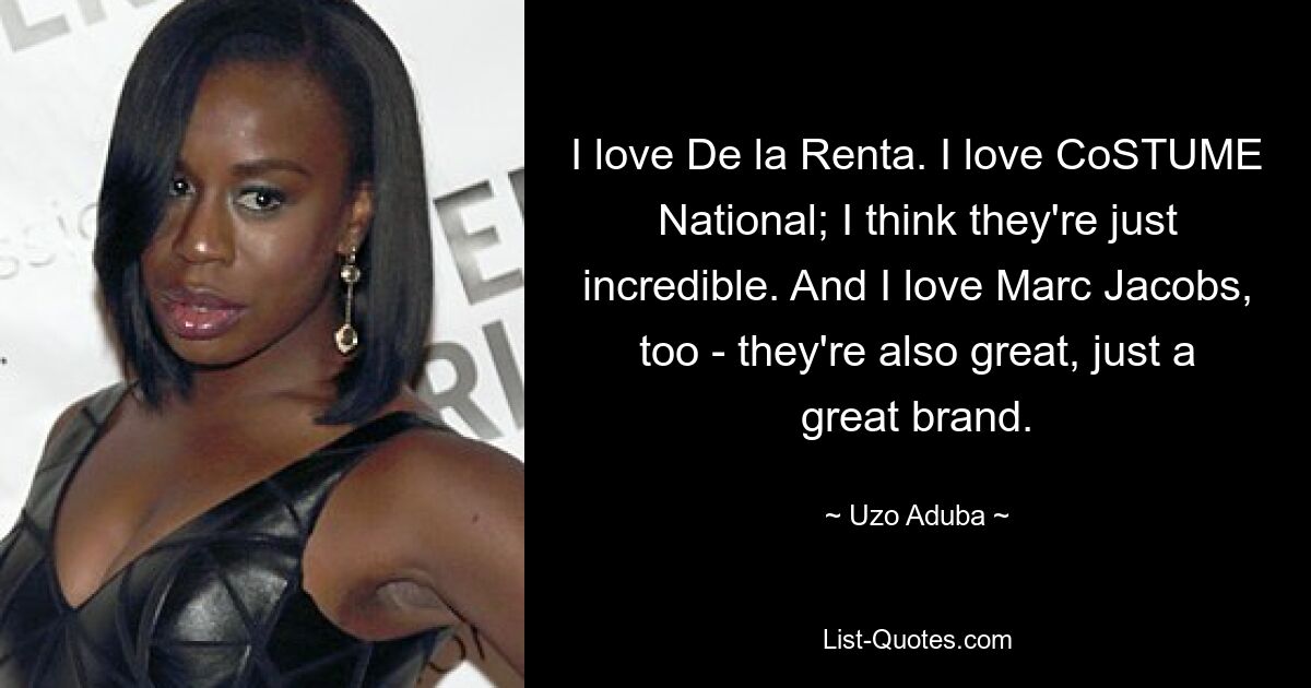 I love De la Renta. I love CoSTUME National; I think they're just incredible. And I love Marc Jacobs, too - they're also great, just a great brand. — © Uzo Aduba