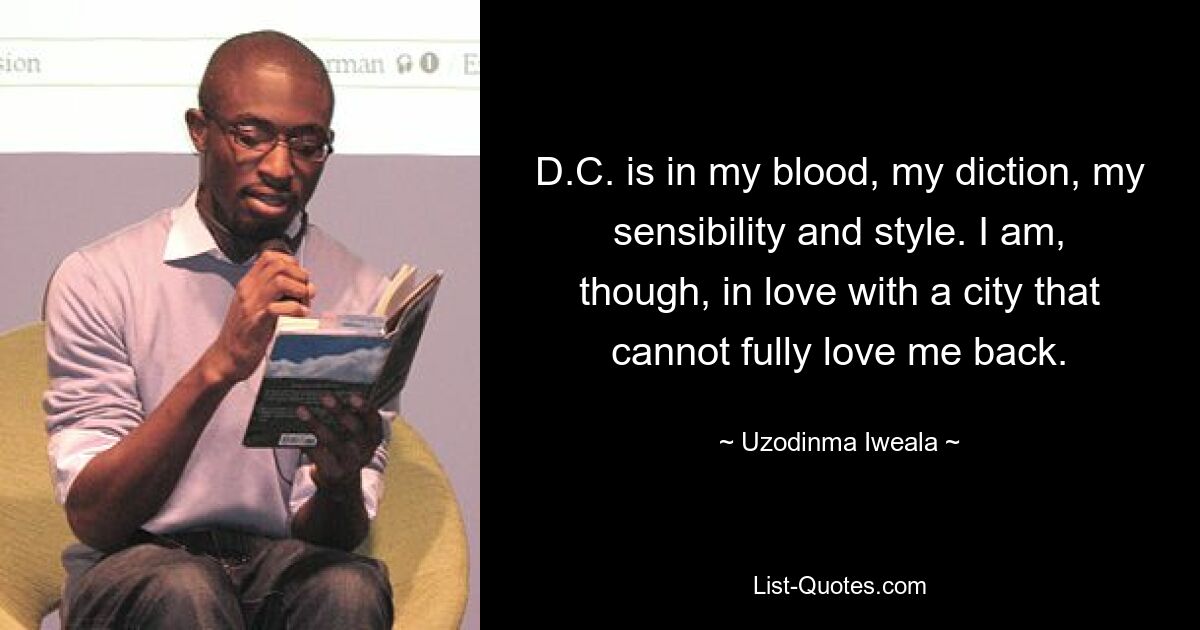 D.C. is in my blood, my diction, my sensibility and style. I am, though, in love with a city that cannot fully love me back. — © Uzodinma Iweala