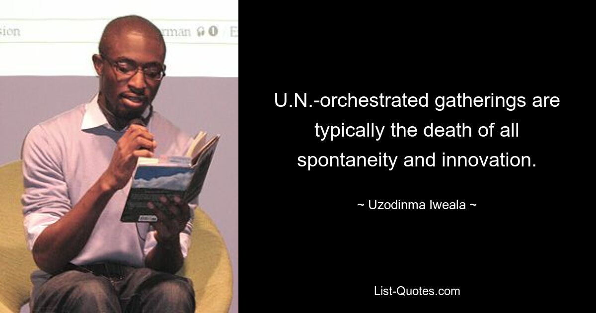 U.N.-orchestrated gatherings are typically the death of all spontaneity and innovation. — © Uzodinma Iweala